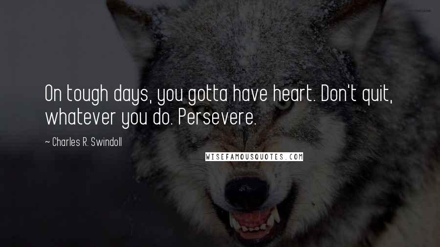 Charles R. Swindoll Quotes: On tough days, you gotta have heart. Don't quit, whatever you do. Persevere.