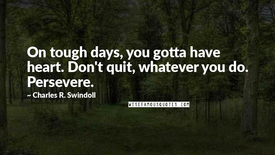 Charles R. Swindoll Quotes: On tough days, you gotta have heart. Don't quit, whatever you do. Persevere.