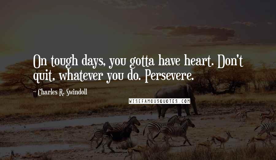 Charles R. Swindoll Quotes: On tough days, you gotta have heart. Don't quit, whatever you do. Persevere.