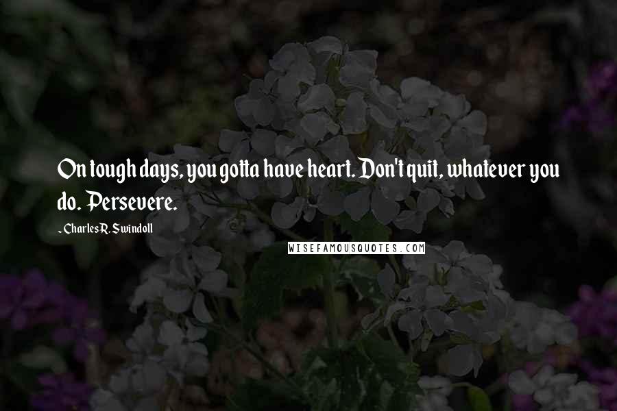 Charles R. Swindoll Quotes: On tough days, you gotta have heart. Don't quit, whatever you do. Persevere.