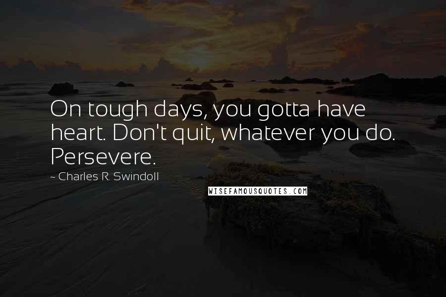 Charles R. Swindoll Quotes: On tough days, you gotta have heart. Don't quit, whatever you do. Persevere.