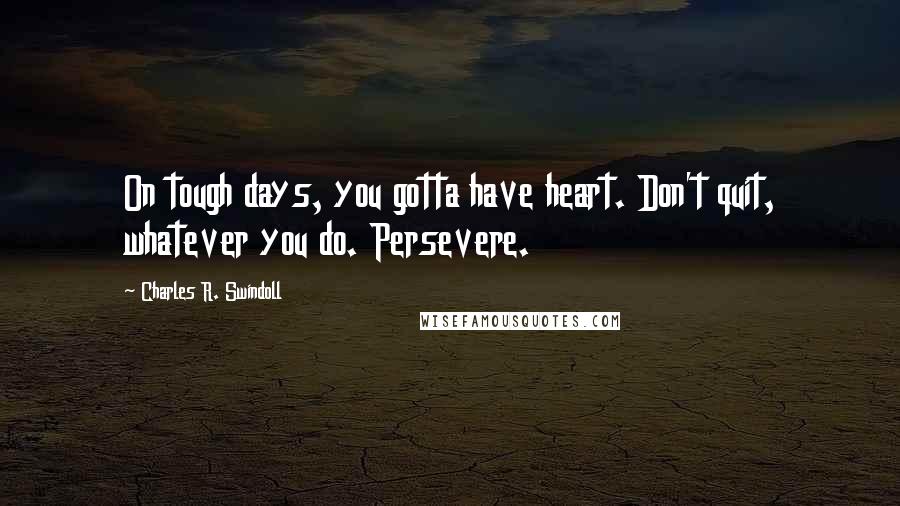 Charles R. Swindoll Quotes: On tough days, you gotta have heart. Don't quit, whatever you do. Persevere.