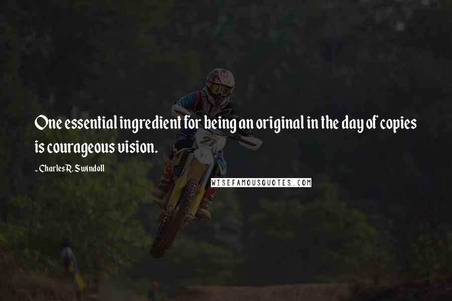 Charles R. Swindoll Quotes: One essential ingredient for being an original in the day of copies is courageous vision.