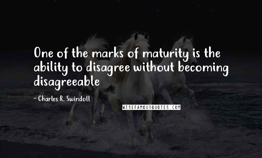 Charles R. Swindoll Quotes: One of the marks of maturity is the ability to disagree without becoming disagreeable