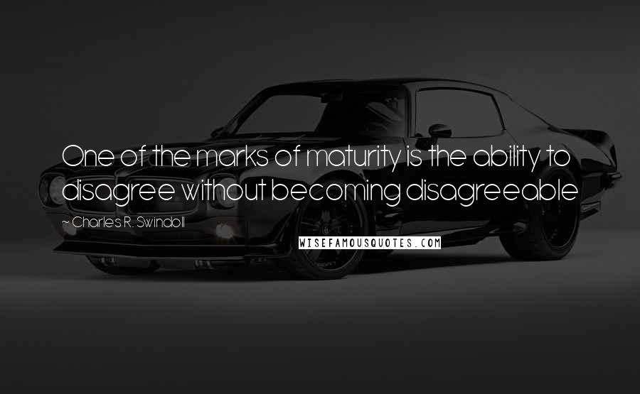 Charles R. Swindoll Quotes: One of the marks of maturity is the ability to disagree without becoming disagreeable