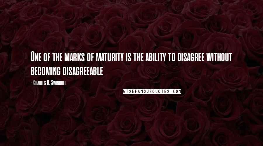 Charles R. Swindoll Quotes: One of the marks of maturity is the ability to disagree without becoming disagreeable