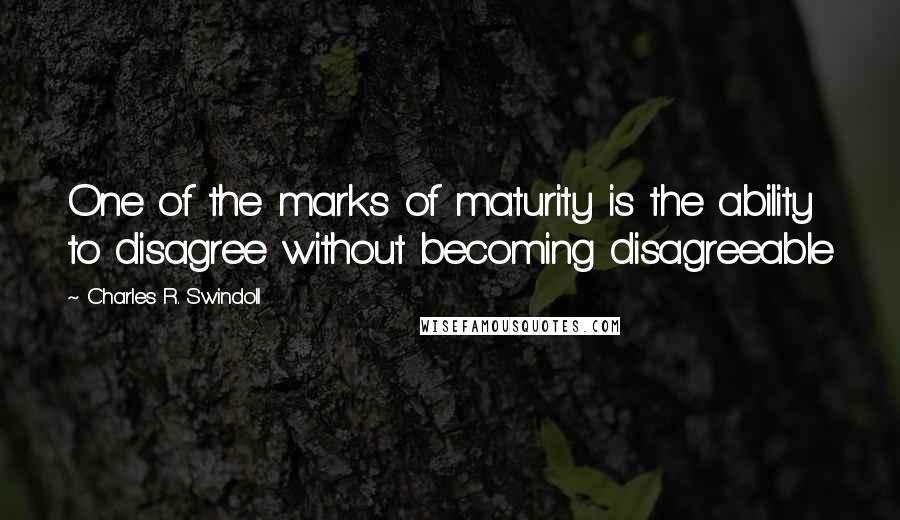 Charles R. Swindoll Quotes: One of the marks of maturity is the ability to disagree without becoming disagreeable