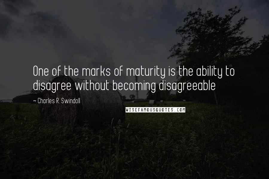 Charles R. Swindoll Quotes: One of the marks of maturity is the ability to disagree without becoming disagreeable