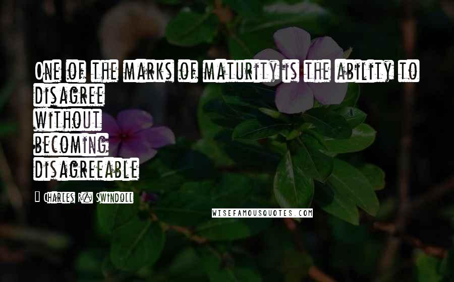 Charles R. Swindoll Quotes: One of the marks of maturity is the ability to disagree without becoming disagreeable
