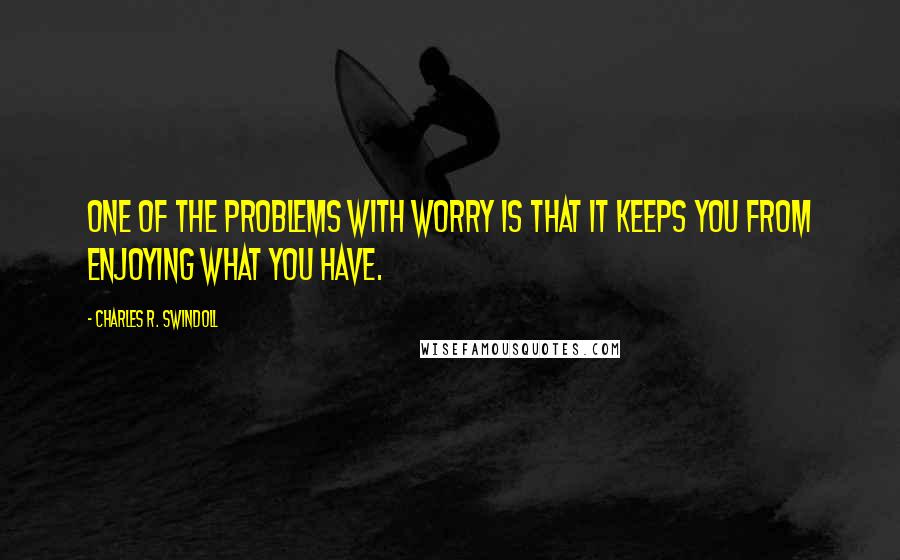 Charles R. Swindoll Quotes: One of the problems with worry is that it keeps you from enjoying what you have.