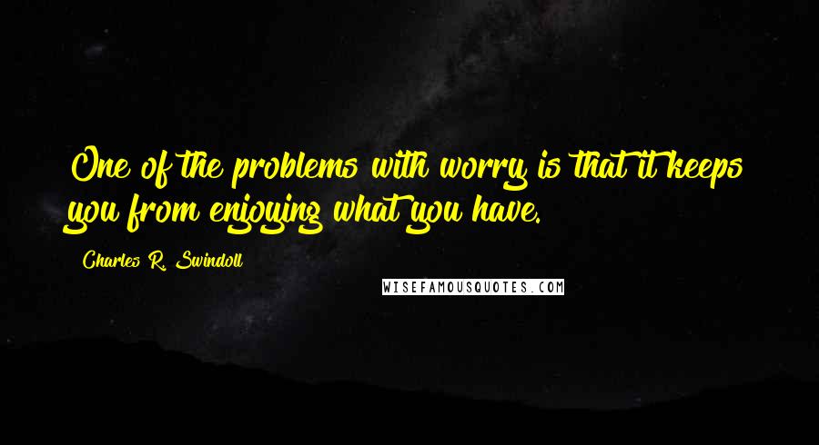 Charles R. Swindoll Quotes: One of the problems with worry is that it keeps you from enjoying what you have.