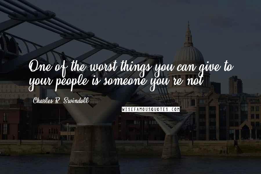 Charles R. Swindoll Quotes: One of the worst things you can give to your people is someone you're not.