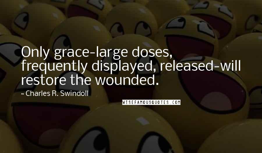Charles R. Swindoll Quotes: Only grace-large doses, frequently displayed, released-will restore the wounded.