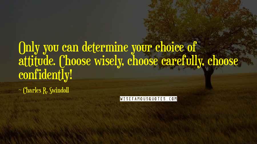 Charles R. Swindoll Quotes: Only you can determine your choice of attitude. Choose wisely, choose carefully, choose confidently!