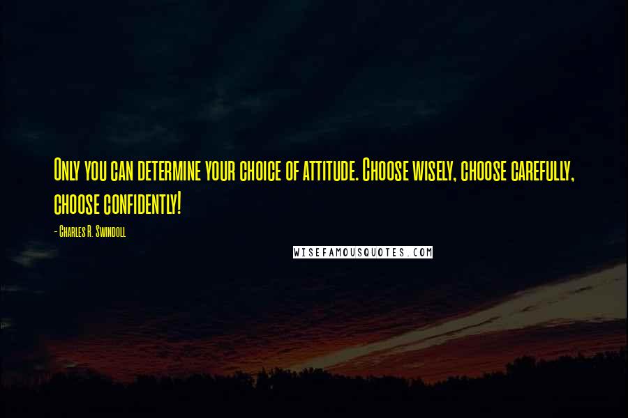 Charles R. Swindoll Quotes: Only you can determine your choice of attitude. Choose wisely, choose carefully, choose confidently!