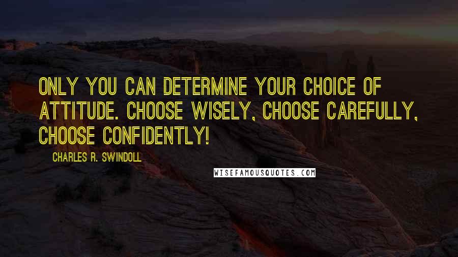 Charles R. Swindoll Quotes: Only you can determine your choice of attitude. Choose wisely, choose carefully, choose confidently!