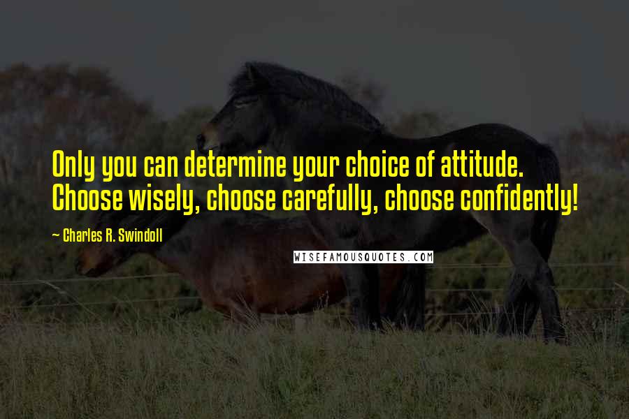 Charles R. Swindoll Quotes: Only you can determine your choice of attitude. Choose wisely, choose carefully, choose confidently!