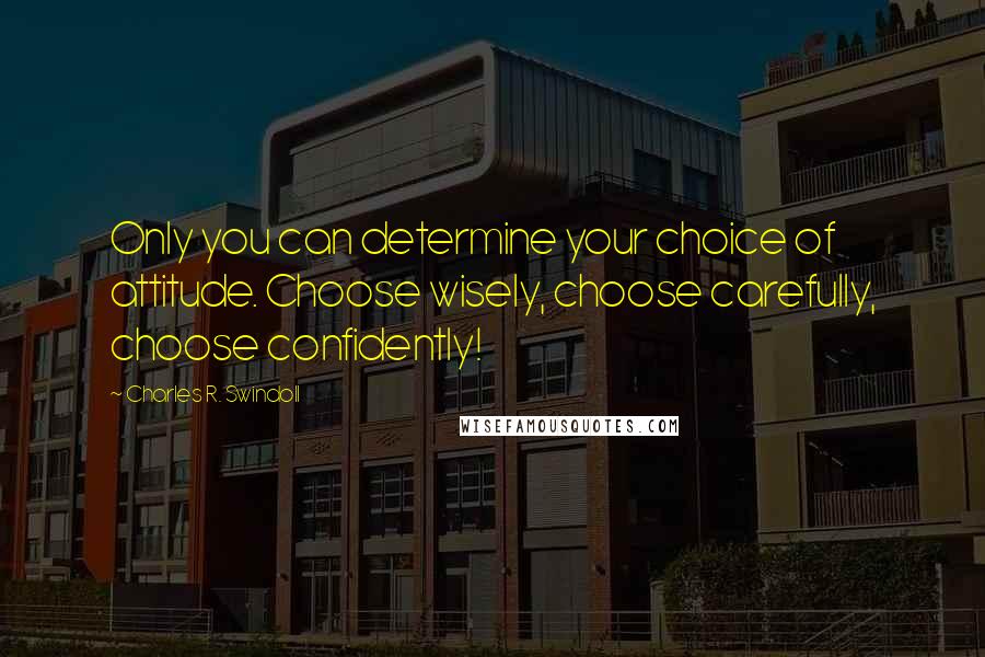 Charles R. Swindoll Quotes: Only you can determine your choice of attitude. Choose wisely, choose carefully, choose confidently!