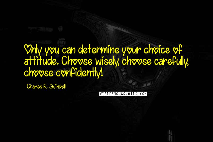 Charles R. Swindoll Quotes: Only you can determine your choice of attitude. Choose wisely, choose carefully, choose confidently!