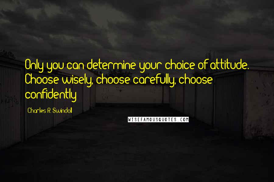 Charles R. Swindoll Quotes: Only you can determine your choice of attitude. Choose wisely, choose carefully, choose confidently!