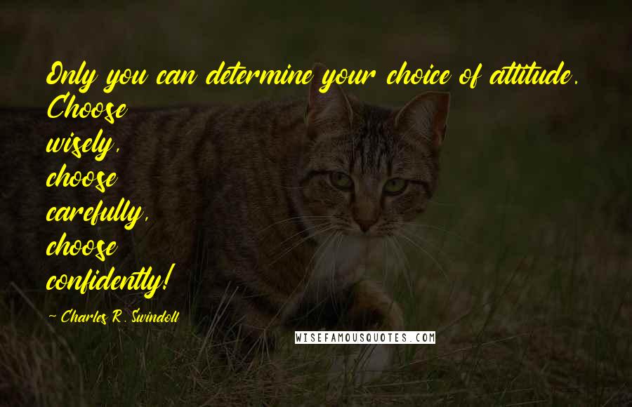 Charles R. Swindoll Quotes: Only you can determine your choice of attitude. Choose wisely, choose carefully, choose confidently!