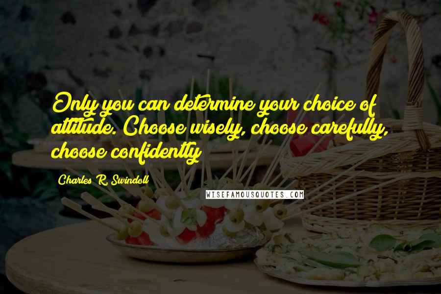 Charles R. Swindoll Quotes: Only you can determine your choice of attitude. Choose wisely, choose carefully, choose confidently!