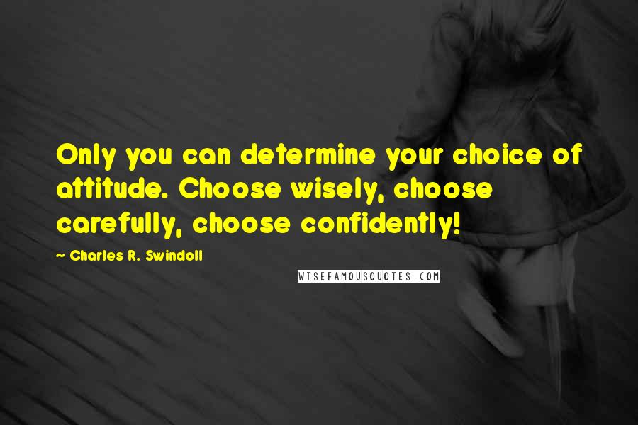Charles R. Swindoll Quotes: Only you can determine your choice of attitude. Choose wisely, choose carefully, choose confidently!