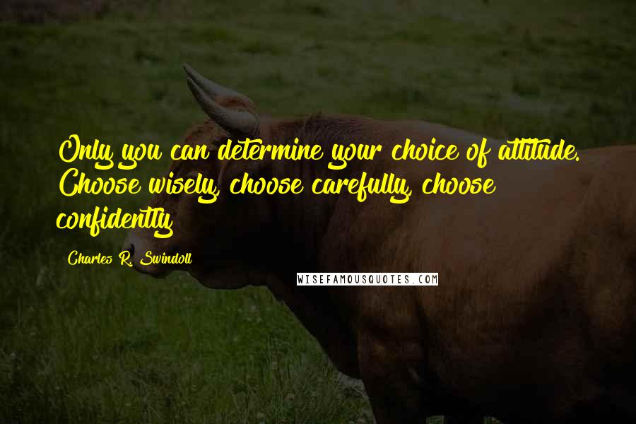 Charles R. Swindoll Quotes: Only you can determine your choice of attitude. Choose wisely, choose carefully, choose confidently!