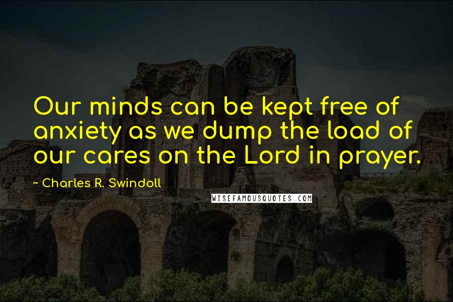 Charles R. Swindoll Quotes: Our minds can be kept free of anxiety as we dump the load of our cares on the Lord in prayer.