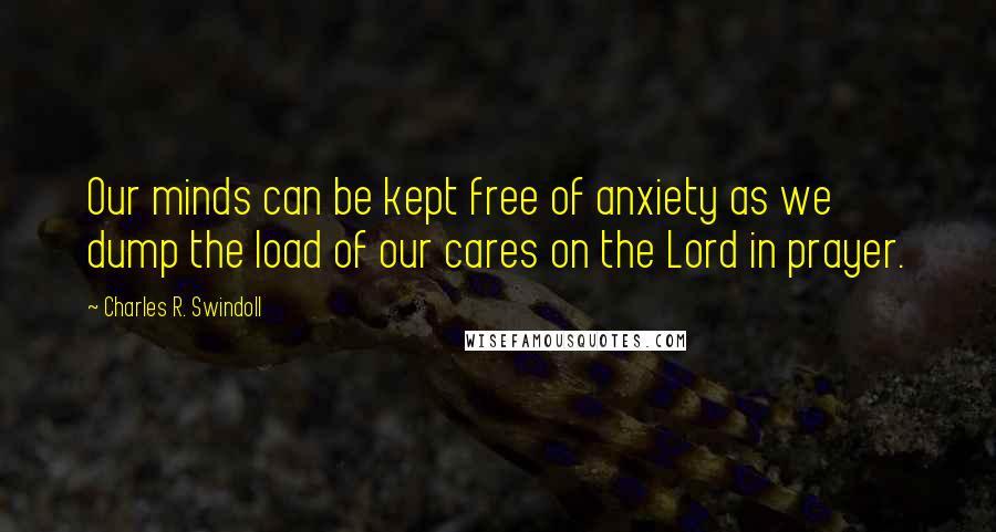 Charles R. Swindoll Quotes: Our minds can be kept free of anxiety as we dump the load of our cares on the Lord in prayer.
