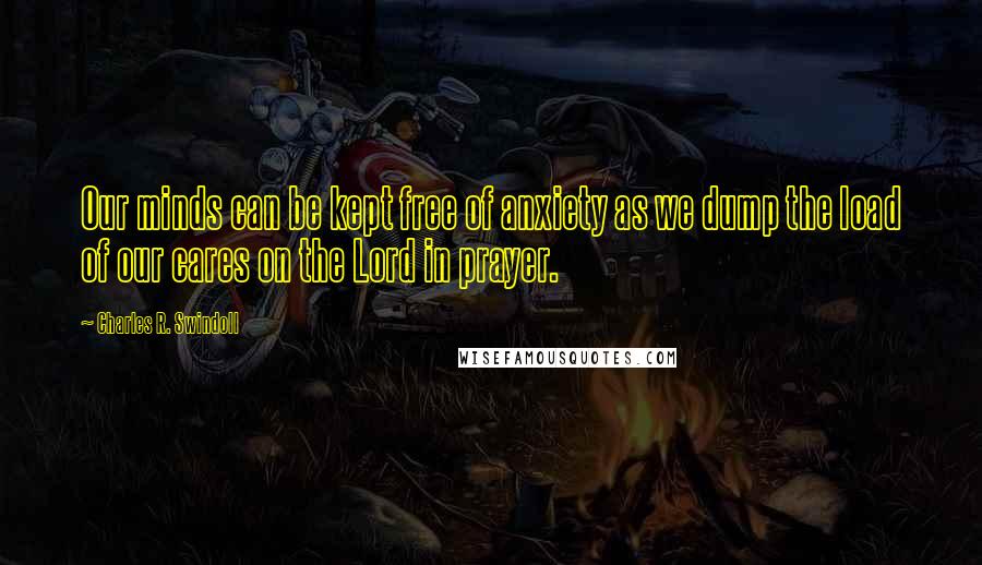 Charles R. Swindoll Quotes: Our minds can be kept free of anxiety as we dump the load of our cares on the Lord in prayer.