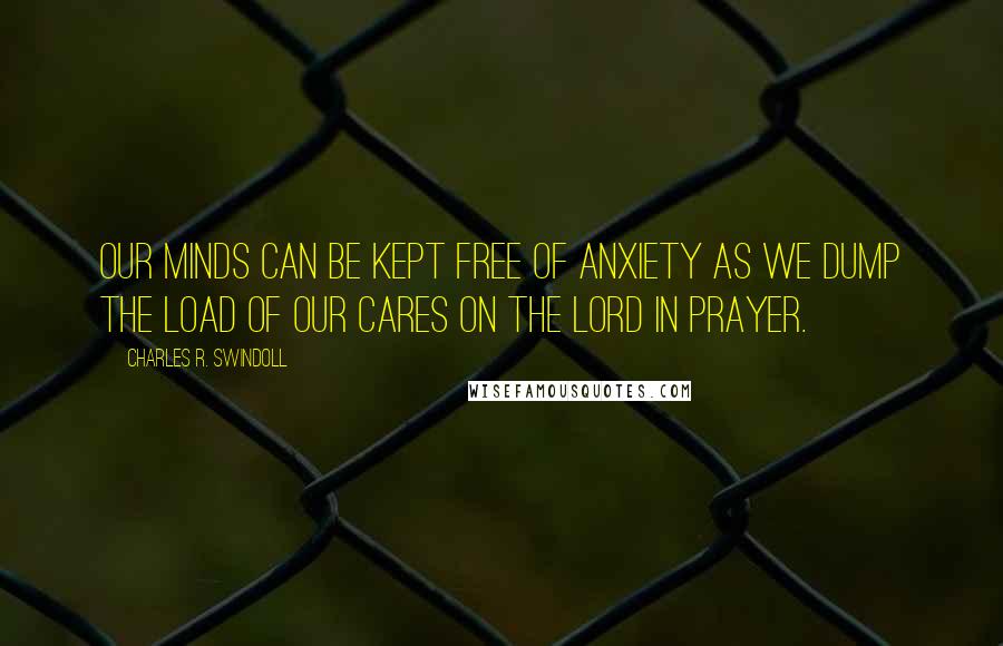 Charles R. Swindoll Quotes: Our minds can be kept free of anxiety as we dump the load of our cares on the Lord in prayer.