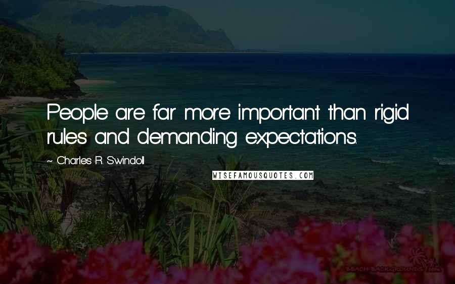 Charles R. Swindoll Quotes: People are far more important than rigid rules and demanding expectations.