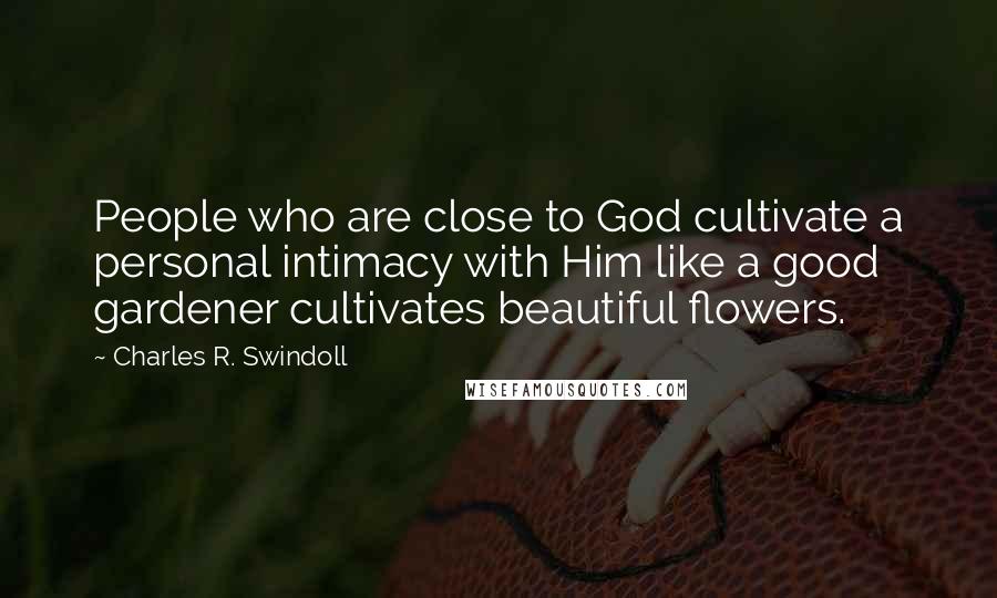 Charles R. Swindoll Quotes: People who are close to God cultivate a personal intimacy with Him like a good gardener cultivates beautiful flowers.