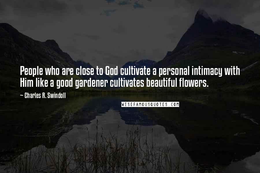 Charles R. Swindoll Quotes: People who are close to God cultivate a personal intimacy with Him like a good gardener cultivates beautiful flowers.