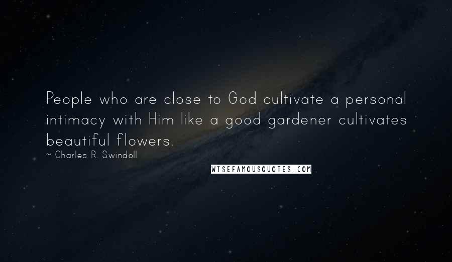 Charles R. Swindoll Quotes: People who are close to God cultivate a personal intimacy with Him like a good gardener cultivates beautiful flowers.