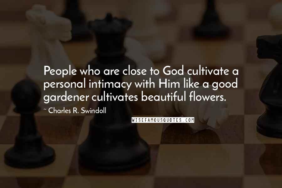 Charles R. Swindoll Quotes: People who are close to God cultivate a personal intimacy with Him like a good gardener cultivates beautiful flowers.