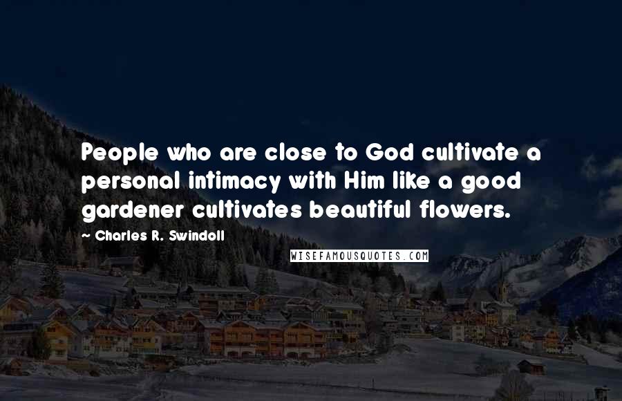 Charles R. Swindoll Quotes: People who are close to God cultivate a personal intimacy with Him like a good gardener cultivates beautiful flowers.