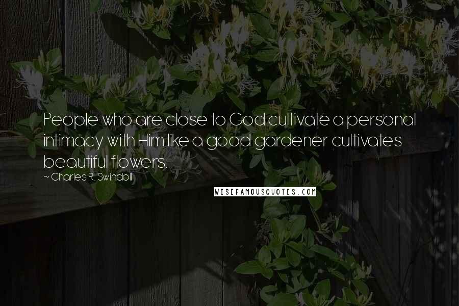 Charles R. Swindoll Quotes: People who are close to God cultivate a personal intimacy with Him like a good gardener cultivates beautiful flowers.