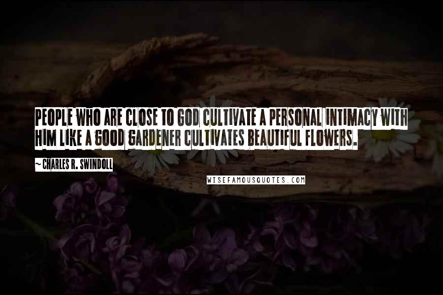 Charles R. Swindoll Quotes: People who are close to God cultivate a personal intimacy with Him like a good gardener cultivates beautiful flowers.