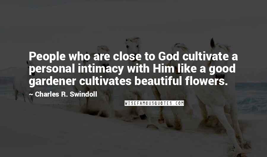 Charles R. Swindoll Quotes: People who are close to God cultivate a personal intimacy with Him like a good gardener cultivates beautiful flowers.