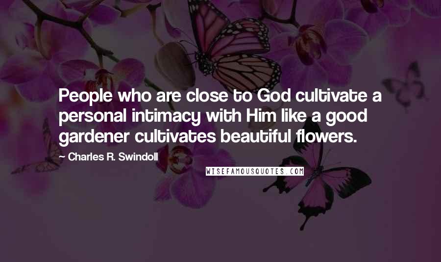 Charles R. Swindoll Quotes: People who are close to God cultivate a personal intimacy with Him like a good gardener cultivates beautiful flowers.