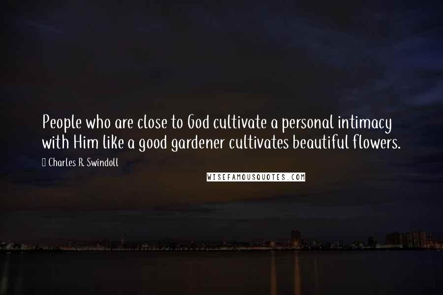 Charles R. Swindoll Quotes: People who are close to God cultivate a personal intimacy with Him like a good gardener cultivates beautiful flowers.