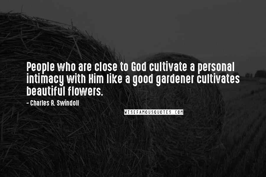 Charles R. Swindoll Quotes: People who are close to God cultivate a personal intimacy with Him like a good gardener cultivates beautiful flowers.