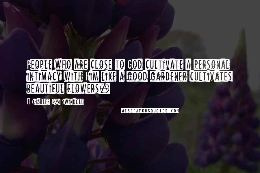 Charles R. Swindoll Quotes: People who are close to God cultivate a personal intimacy with Him like a good gardener cultivates beautiful flowers.