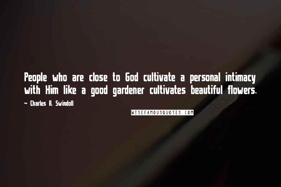 Charles R. Swindoll Quotes: People who are close to God cultivate a personal intimacy with Him like a good gardener cultivates beautiful flowers.