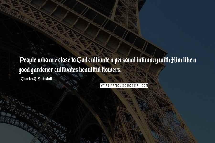 Charles R. Swindoll Quotes: People who are close to God cultivate a personal intimacy with Him like a good gardener cultivates beautiful flowers.