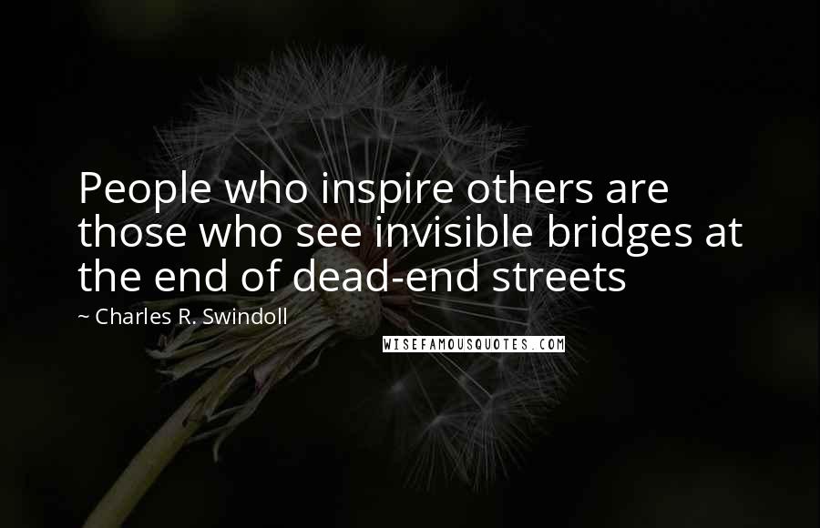 Charles R. Swindoll Quotes: People who inspire others are those who see invisible bridges at the end of dead-end streets