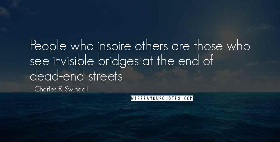 Charles R. Swindoll Quotes: People who inspire others are those who see invisible bridges at the end of dead-end streets