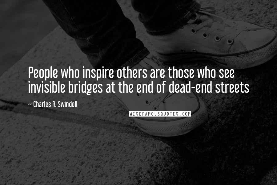 Charles R. Swindoll Quotes: People who inspire others are those who see invisible bridges at the end of dead-end streets